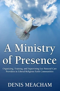 A Ministry of Presence: Organizing, Training, and Supervising Lay Pastoral Care Providers Liberal Religious Faith Communities