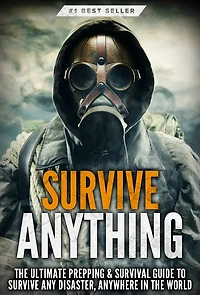 Survive ANYTHING: the Ultimate Prepping and Survival Guide to Perfect Your Skills Any Disaster, Anywhere World