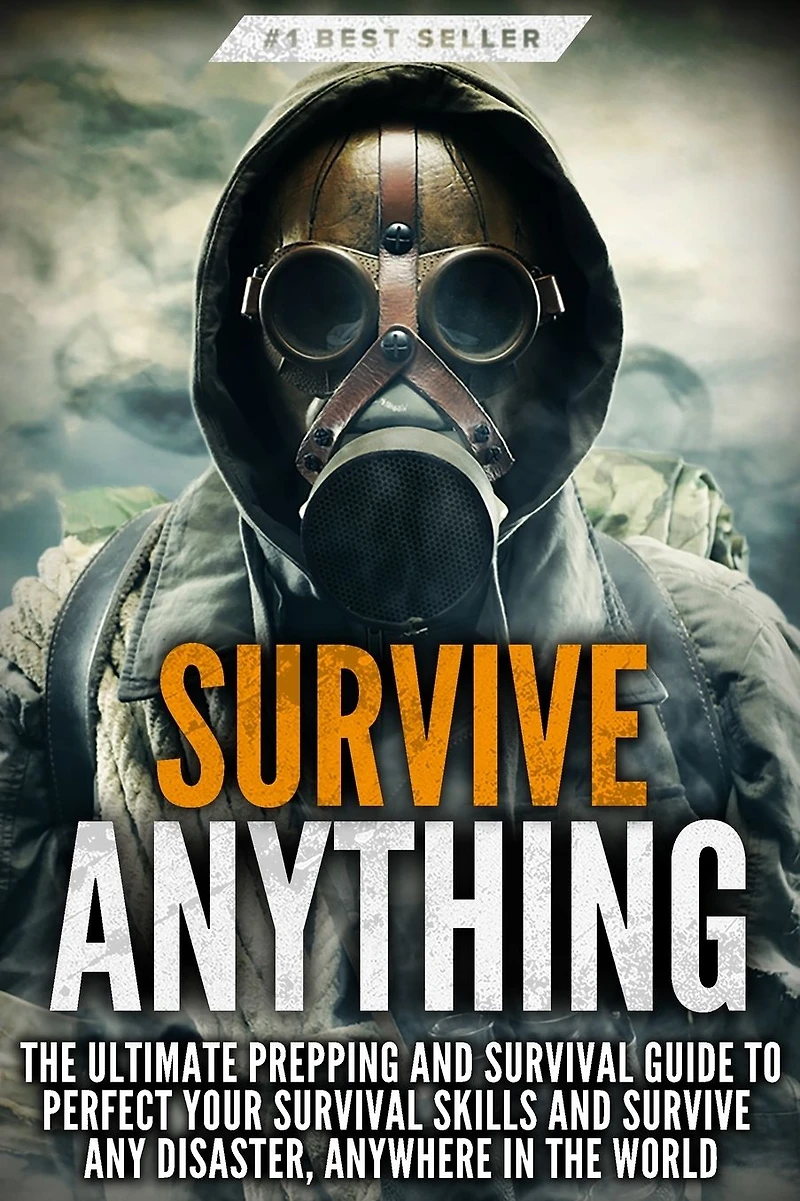 Survive ANYTHING: the Ultimate Prepping and Survival Guide to Perfect Your Skills Any Disaster, Anywhere World