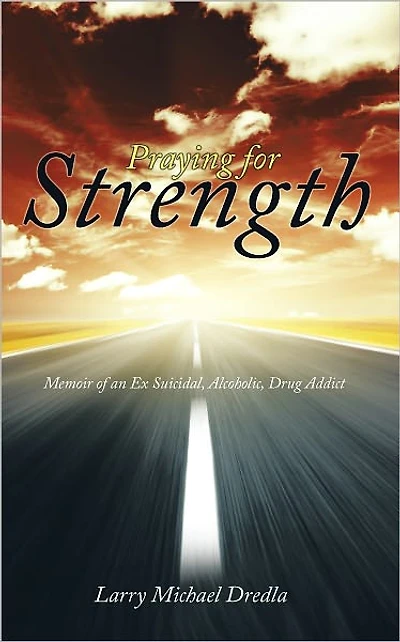 Praying for Strength: Memoir of an Ex Suicidal, Alcoholic, Drug Addict