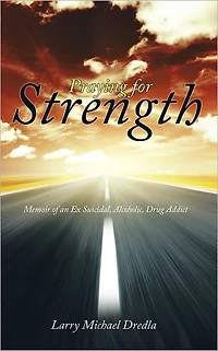 Praying for Strength: Memoir of an Ex Suicidal, Alcoholic, Drug Addict