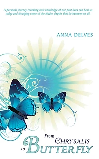 From Chrysalis to Butterfly: A Personal Journey Revealing How Knowledge of Our Past Lives Can Heal Us Today and Divulging Some of the Hidden Depths That Lie Between Us All.
