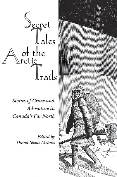 Secret Tales of the Arctic Trails: Stories Crime and Adventure Canada's Far North