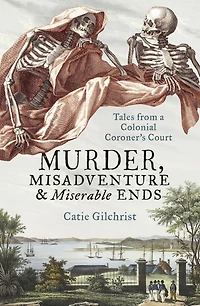Murder, Misadventure and Miserable Ends: Tales from a Colonial Coroner's Court