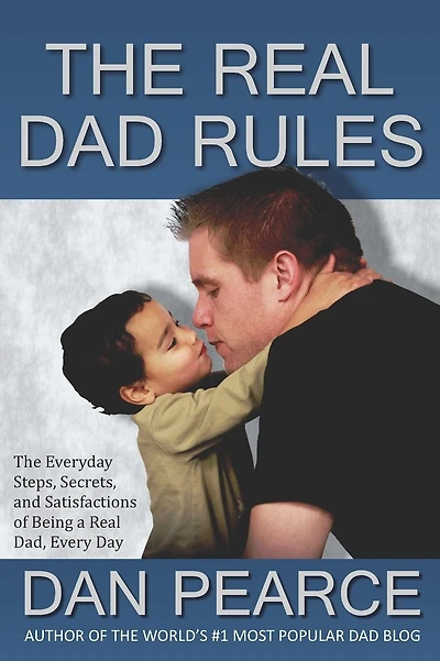The Real Dad Rules: The Everyday Steps, Secrets, and Satisfactions of Being a Real Dad, Every Day