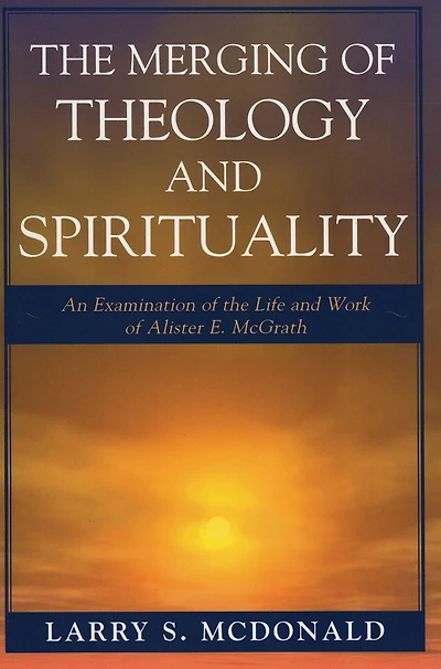 the Merging of Theology and Spirituality: An Examination Life Work Alister E. McGrath