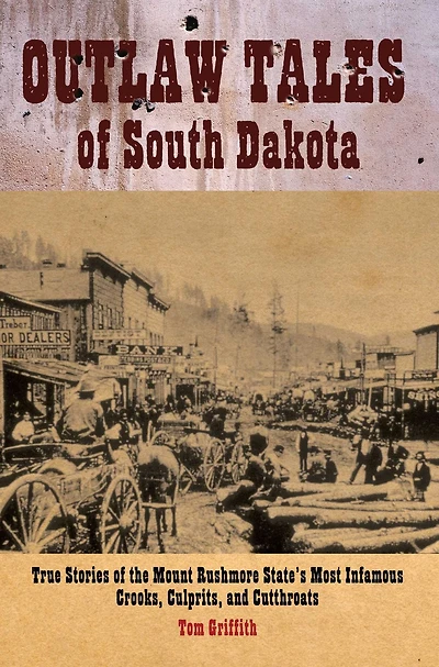 Outlaw Tales of South Dakota: True Stories the Mount Rushmore State's Most Infamous Crooks, Culprits, and Cutthroats