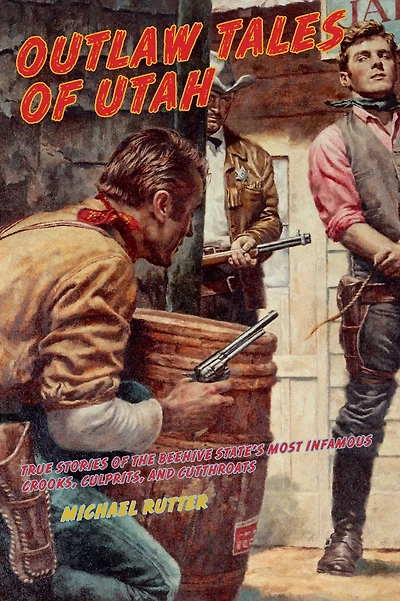 Outlaw Tales Of Utah: True Stories The Beehive State's Most Infamous Crooks, Culprits, And Cutthroats