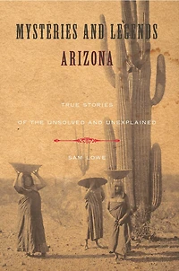 Mysteries and Legends of Arizona: True Stories the Unsolved Unexplained