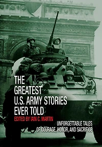 Greatest U.S. Army Stories Ever Told: Unforgettable Of Courage, Honor, And Sacrifice
