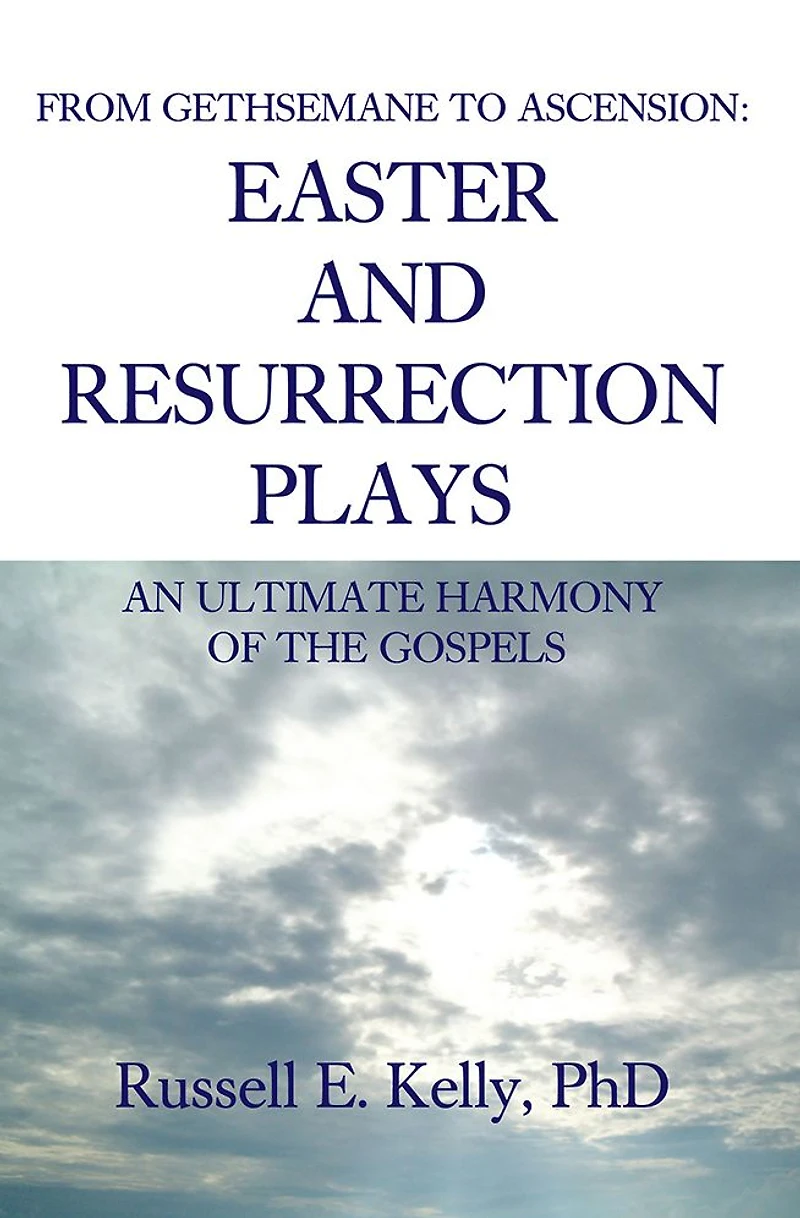 FROM GETHSEMANE TO ASCENSION: AN ULTIMATE HARMONY OF THE GOSPELS: EASTER AND RESURRECTION PLAYS