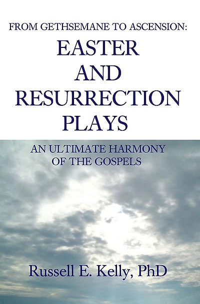 FROM GETHSEMANE TO ASCENSION: AN ULTIMATE HARMONY OF THE GOSPELS: EASTER AND RESURRECTION PLAYS