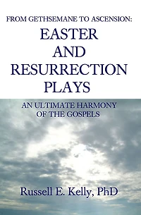 FROM GETHSEMANE TO ASCENSION: AN ULTIMATE HARMONY OF THE GOSPELS: EASTER AND RESURRECTION PLAYS
