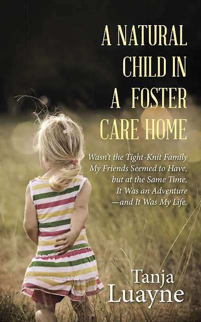 A Natural Child in a Foster Care Home: Wasn'T the Tight-Knit Family My Friends Seemed to Have, but at the Same Time, It Was an Adventure - And It Was My Life.