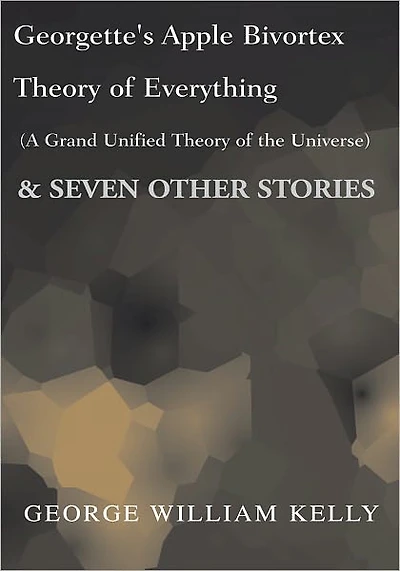 Georgette's Apple Bivortex Theory of Everything (A Grand Unifired Theory of the Universe): And Seven Other Stories