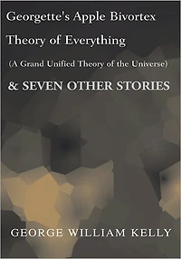 Georgette's Apple Bivortex Theory of Everything (A Grand Unifired Theory of the Universe): And Seven Other Stories