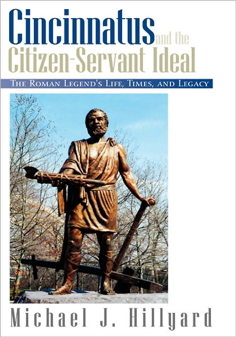 Cincinnatus and The Citizen-Servant Ideal: Roman Legend's Life, Times, Legacy