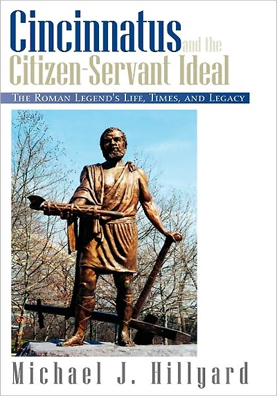 Cincinnatus and The Citizen-Servant Ideal: Roman Legend's Life, Times, Legacy