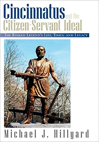 Cincinnatus and The Citizen-Servant Ideal: Roman Legend's Life, Times, Legacy
