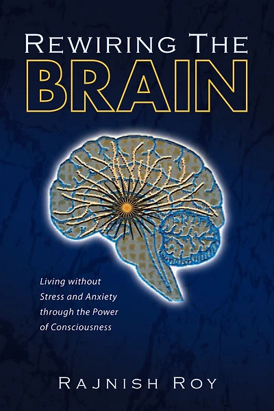 Rewiring the Brain: Living Without Stress and Anxiety Through the Power of Consciousness