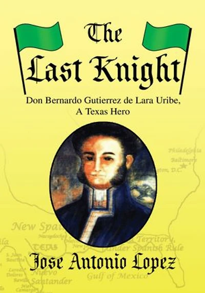 The Last Knight: Don Bernardo Gutierrez de Lara Uribe, A Texas Hero