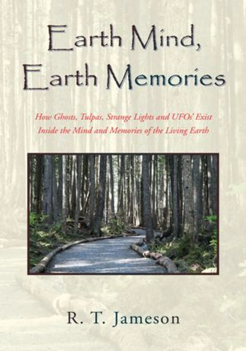 Earth Mind, Earth Memories: How Ghosts, Tulpas, Strange Lights and UFOs' Exist Inside the Mind and Memories of the Living Earth