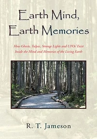 Earth Mind, Earth Memories: How Ghosts, Tulpas, Strange Lights and UFOs' Exist Inside the Mind and Memories of the Living Earth