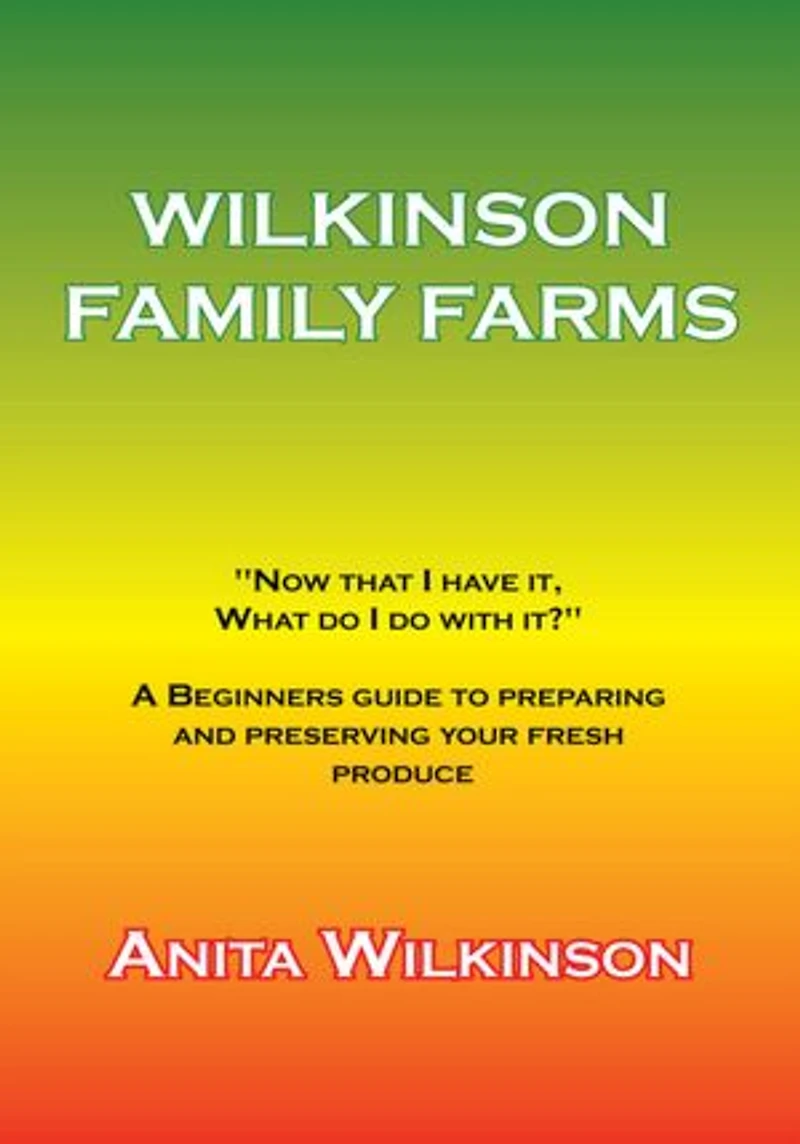 WILKINSON FAMILY FARMS: "NOW THAT I HAVE IT, WHAT DO WITH IT?" A BEGINNERS GUIDE TO PREPARING AND PRESERVING YOUR FRESH PRODUCE