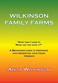 WILKINSON FAMILY FARMS: "NOW THAT I HAVE IT, WHAT DO WITH IT?" A BEGINNERS GUIDE TO PREPARING AND PRESERVING YOUR FRESH PRODUCE