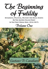 The Beginning of Futility: Diplomatic, Political, Military and Naval Events on the Austro-Italian Front in the First World War 1914-1917 Volume I