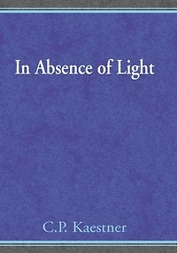 In Absence of Light: A Book of Poetry and Thought by C.P. Kaestner