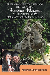 EL PENSAMIENTO CREADOR DEL GENERAL FRANCISCO MORAZAN AL SERVICIO DE LA EDUCACION EN HONDURAS