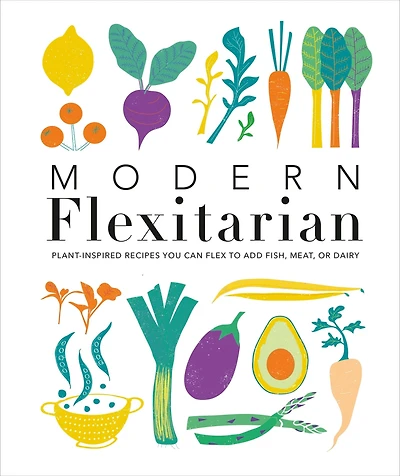 Modern Flexitarian: Plant-inspired Recipes You Can Flex to Add Fish, Meat, or Dairy