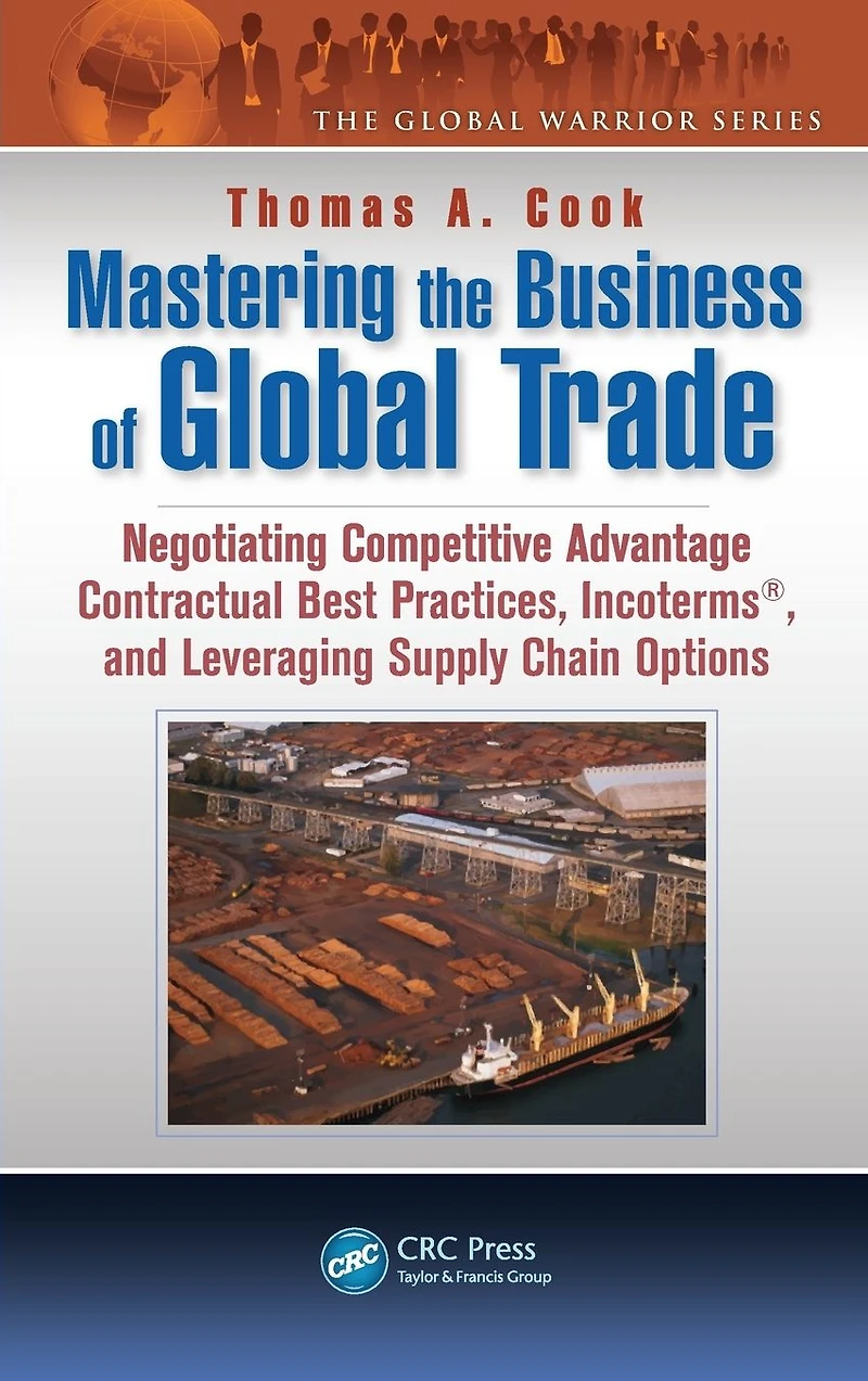 Mastering the Business of Global Trade: Negotiating Competitive Advantage Contractual Best Practices, Incoterms, and Leveraging Supply Chain Options
