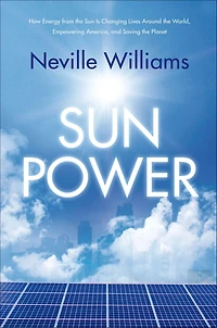Sun Power: How Energy from the Is Changing Lives Around World, Empowering America, and Saving Planet