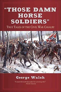 "Those Damn Horse Soldiers": True Tales of the Civil War Cavalry