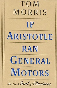 If Aristotle Ran General Motors: The New Soul of Business