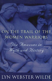 On the Trail of the Women Warriors: The Amazons in Myth and History
