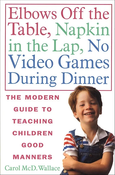 Elbows Off The Table, Napkin Lap, No Video Games During Dinner: Modern Guide to Teaching Children Good Manners