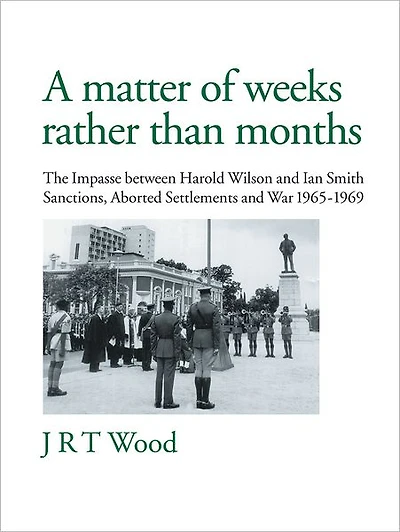 A Matter of Weeks rather than Months: The Impasse between Harold Wilson and Ian Smith Sanctions, Aborted Settlements War 1965-1969