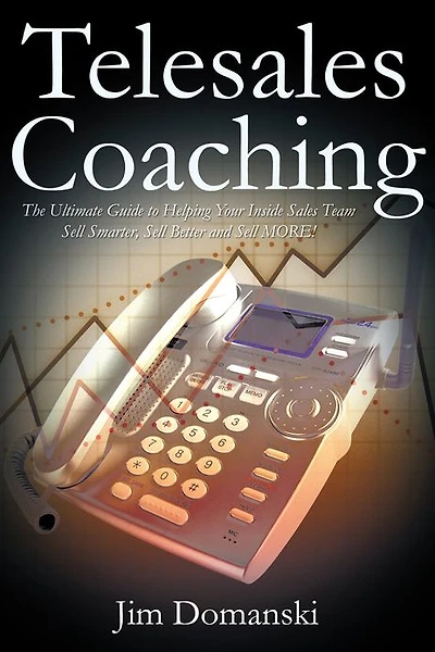 Telesales Coaching: The Ultimate Guide to Helping Your Inside Sales Team Sell Smarter, Better and MORE