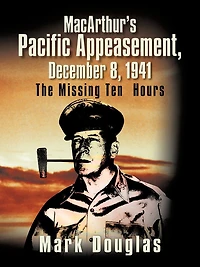 MacArthur's Pacific Appeasement, December 8, 1941: The Missing Ten Hours