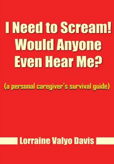 I Need to Scream! Would Anyone Even Hear Me?: (a personal caregiver's survival guide)