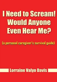 I Need to Scream! Would Anyone Even Hear Me?: (a personal caregiver's survival guide)