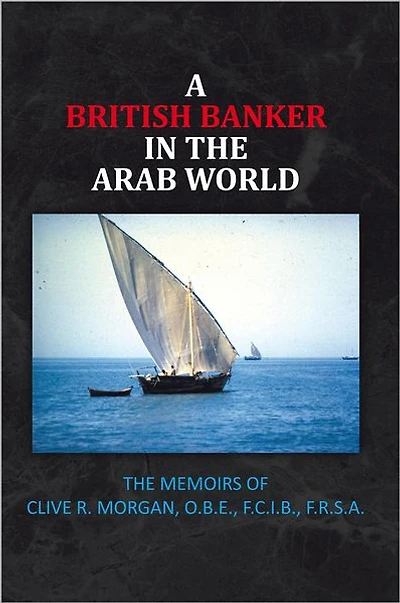 A BRITISH BANKER IN THE ARAB WORLD: THE MEMOIRS OF CLIVE R. MORGAN, O.B.E., F.C.I.B., F.R.S.A.