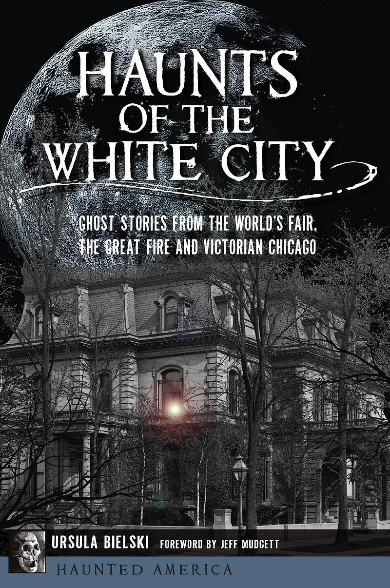 Haunts of the White City: Ghost Stories from World's Fair, Great Fire and Victorian Chicago