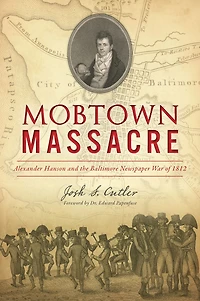 Mobtown Massacre: Alexander Hanson and the Baltimore Newspaper War of 1812