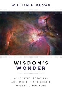 Wisdom's Wonder: Character, Creation, and Crisis the Bible's Wisdom Literature