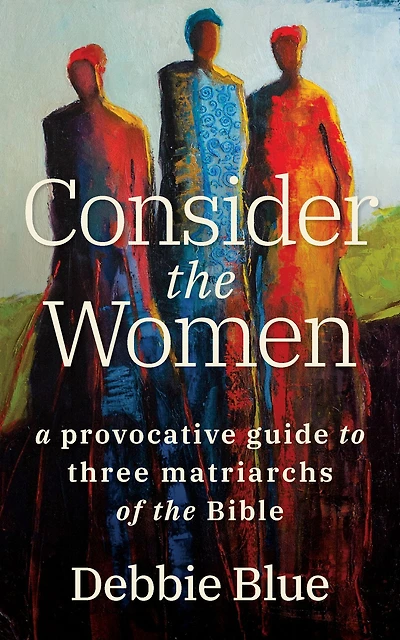 Consider the Women: A Provocative Guide to Three Matriarchs of Bible