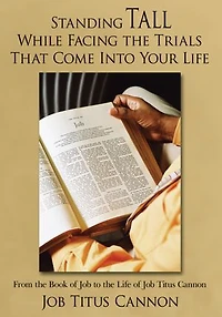 Standing Tall While Facing the Trials That Come Into Your Life: From the Book of Job to the Life of Job Titus Cannon